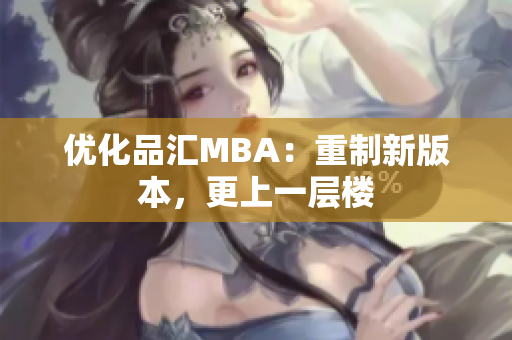 优化品汇MBA：重制新版本，更上一层楼