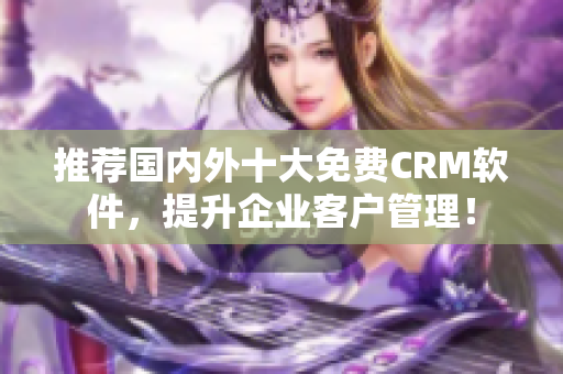推荐国内外十大免费CRM软件，提升企业客户管理！