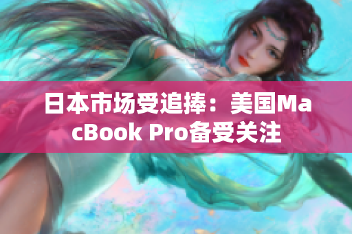 日本市场受追捧：美国MacBook Pro备受关注