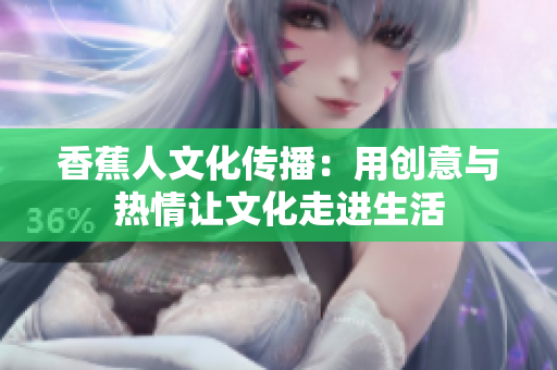 香蕉人文化传播：用创意与热情让文化走进生活