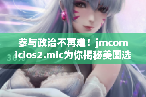 参与政治不再难！jmcomicios2.mic为你揭秘美国选举
