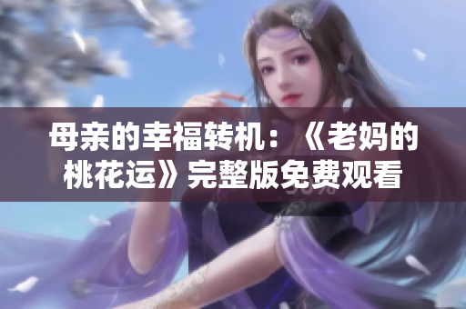 母亲的幸福转机：《老妈的桃花运》完整版免费观看
