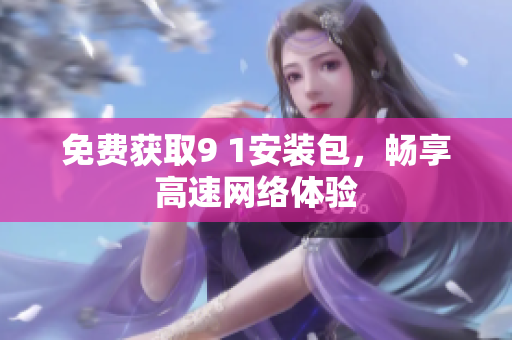 免费获取9 1安装包，畅享高速网络体验