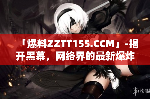 「爆料ZZTT155.CCM」-揭开黑幕，网络界的最新爆炸性新闻
