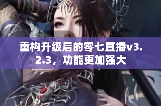 重构升级后的零七直播v3.2.3，功能更加强大