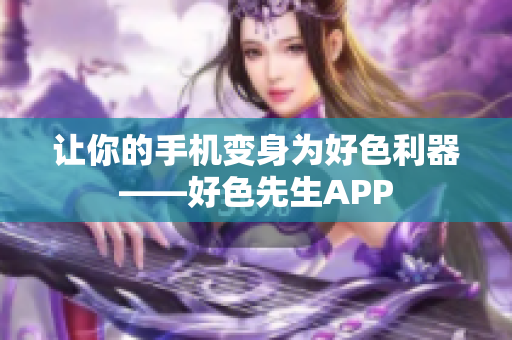 让你的手机变身为好色利器——好色先生APP