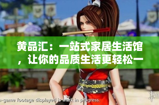 黄品汇：一站式家居生活馆，让你的品质生活更轻松一站式家居生活馆，轻松享受高品质生活