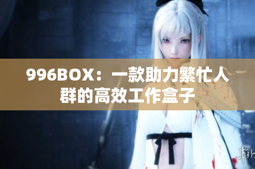 996BOX：一款助力繁忙人群的高效工作盒子