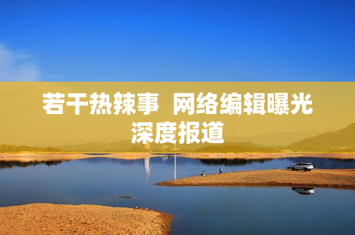 若干热辣事  网络编辑曝光深度报道