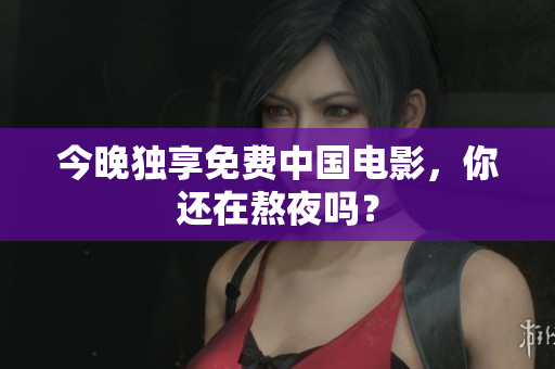 今晚独享免费中国电影，你还在熬夜吗？