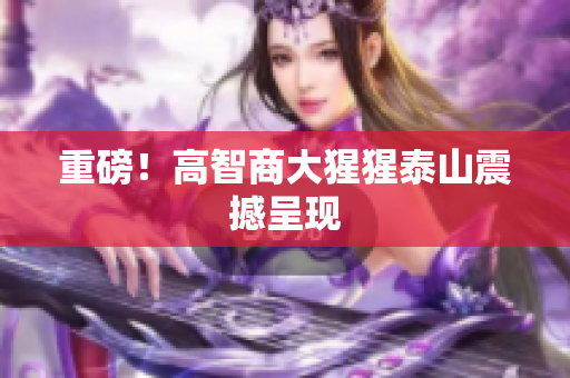 重磅！高智商大猩猩泰山震撼呈现