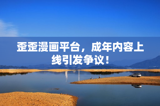歪歪漫画平台，成年内容上线引发争议！