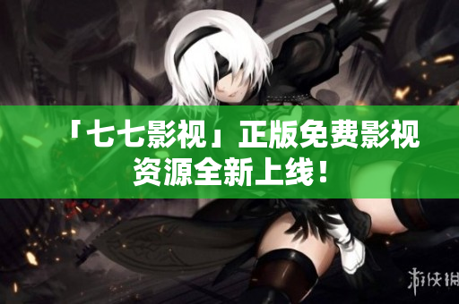 「七七影视」正版免费影视资源全新上线！