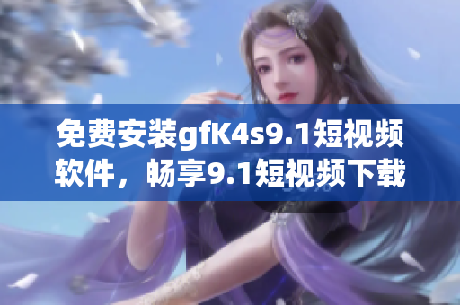 免费安装gfK4s9.1短视频软件，畅享9.1短视频下载