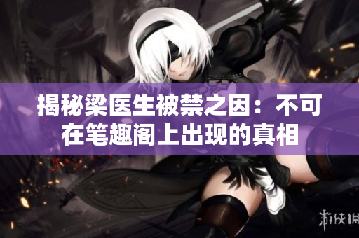 揭秘梁医生被禁之因：不可在笔趣阁上出现的真相