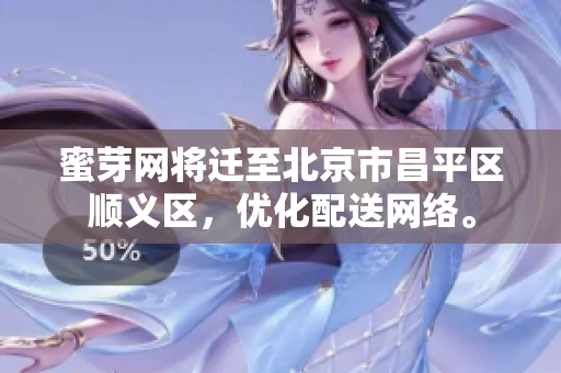 蜜芽网将迁至北京市昌平区顺义区，优化配送网络。