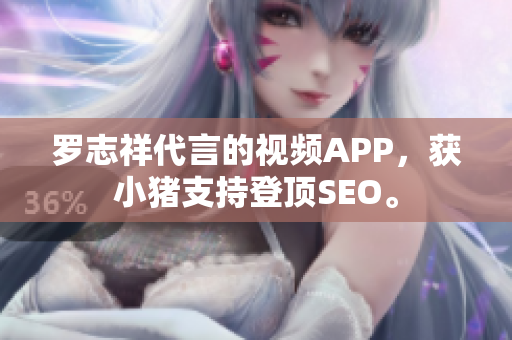 罗志祥代言的视频APP，获小猪支持登顶SEO。