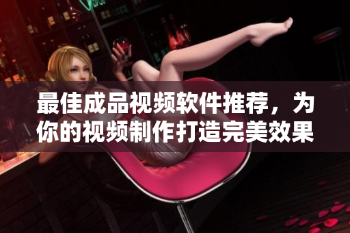 最佳成品视频软件推荐，为你的视频制作打造完美效果