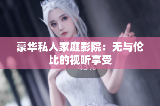 豪华私人家庭影院：无与伦比的视听享受