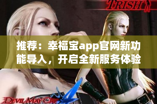 推荐：幸福宝app官网新功能导入，开启全新服务体验！