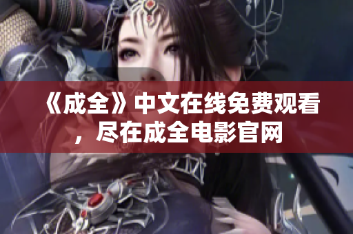《成全》中文在线免费观看，尽在成全电影官网
