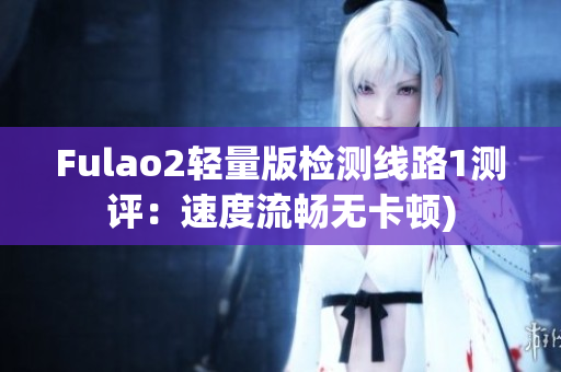 Fulao2轻量版检测线路1测评：速度流畅无卡顿)
