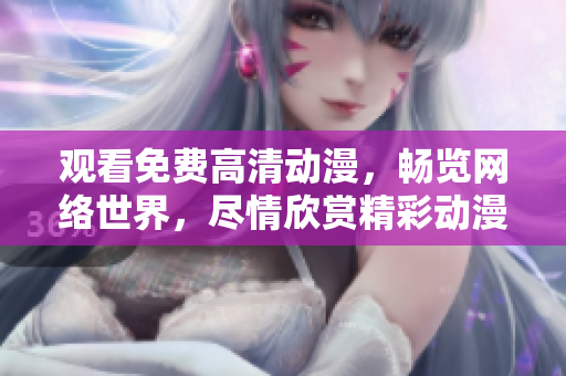观看免费高清动漫，畅览网络世界，尽情欣赏精彩动漫！