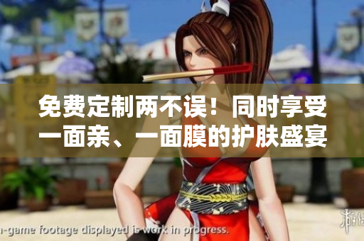 免费定制两不误！同时享受一面亲、一面膜的护肤盛宴！