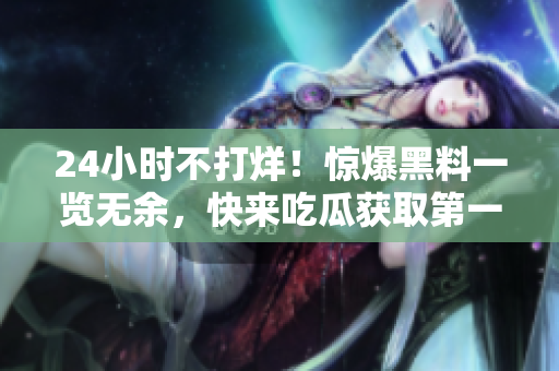 24小时不打烊！惊爆黑料一览无余，快来吃瓜获取第一手资讯！