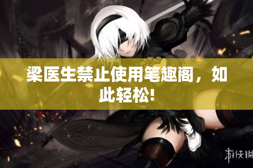 梁医生禁止使用笔趣阁，如此轻松!