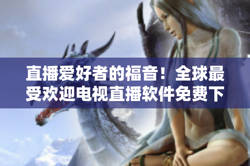 直播爱好者的福音！全球最受欢迎电视直播软件免费下载