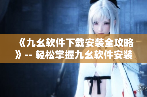 《九幺软件下载安装全攻略》-- 轻松掌握九幺软件安装技巧