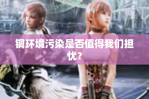 铜环境污染是否值得我们担忧？