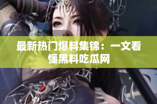 最新热门爆料集锦：一文看懂黑料吃瓜网