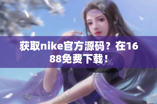 获取nike官方源码？在1688免费下载！