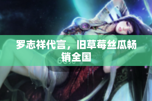 罗志祥代言，旧草莓丝瓜畅销全国