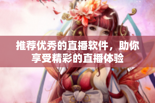 推荐优秀的直播软件，助你享受精彩的直播体验