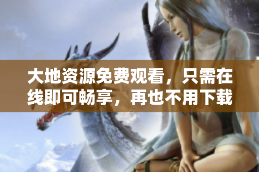 大地资源免费观看，只需在线即可畅享，再也不用下载啦！