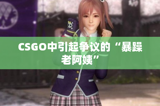 CSGO中引起争议的“暴躁老阿姨”