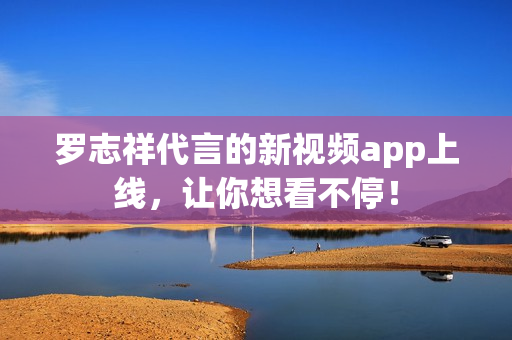 罗志祥代言的新视频app上线，让你想看不停！