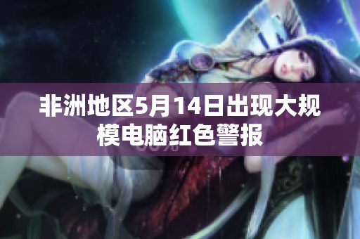 非洲地区5月14日出现大规模电脑红色警报