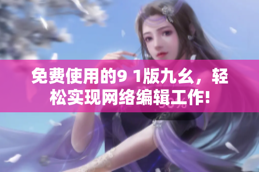 免费使用的9 1版九幺，轻松实现网络编辑工作!