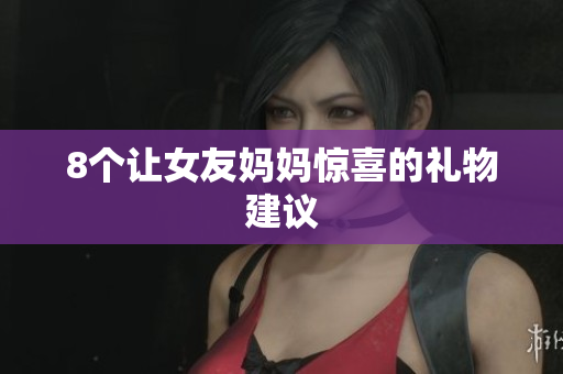 8个让女友妈妈惊喜的礼物建议