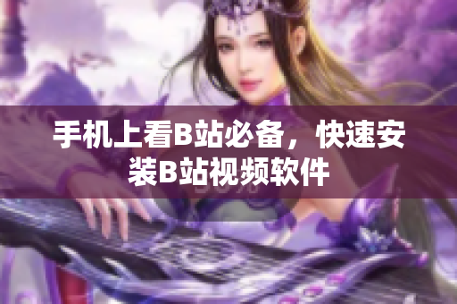 手机上看B站必备，快速安装B站视频软件