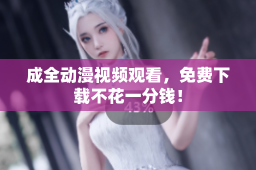 成全动漫视频观看，免费下载不花一分钱！
