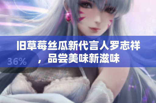 旧草莓丝瓜新代言人罗志祥，品尝美味新滋味