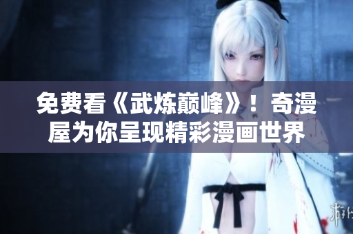 免费看《武炼巅峰》！奇漫屋为你呈现精彩漫画世界