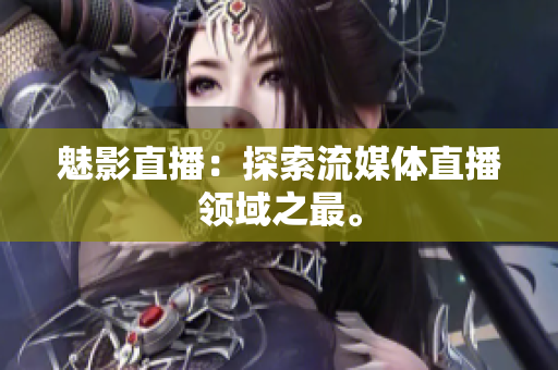 魅影直播：探索流媒体直播领域之最。