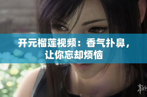 开元榴莲视频：香气扑鼻，让你忘却烦恼