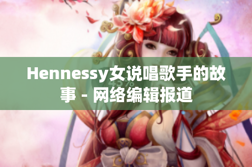 Hennessy女说唱歌手的故事 - 网络编辑报道